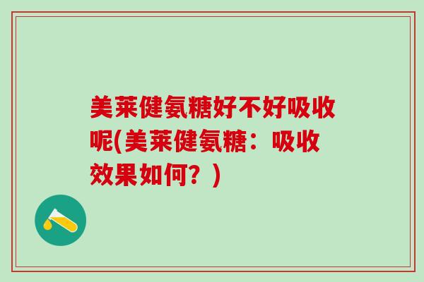 美莱健氨糖好不好吸收呢(美莱健氨糖:吸收效果如何?)-第1张图片-氨糖科普网 美莱健氨糖好不好吸收呢(美莱健氨糖:吸收效果如何?)-第1张图片-氨糖科普网