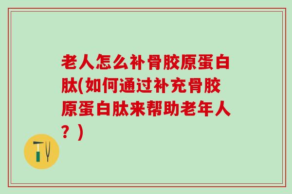 老人怎么补骨胶原蛋白肽(如何通过补充骨胶原蛋白肽来帮助老年人?)-第1张图片-氨糖科普网 老人怎么补骨胶原蛋白肽(如何通过补充骨胶原蛋白肽来帮助老年人?)-第1张图片-氨糖科普网