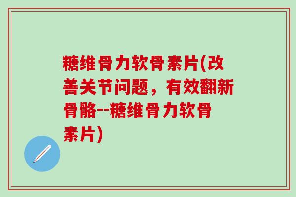 糖维骨力软骨素片(改善关节问题,有效翻新骨骼--糖维骨力软骨素片)-第1张图片-氨糖科普网 糖维骨力软骨素片(改善关节问题,有效翻新骨骼--糖维骨力软骨素片)-第1张图片-氨糖科普网