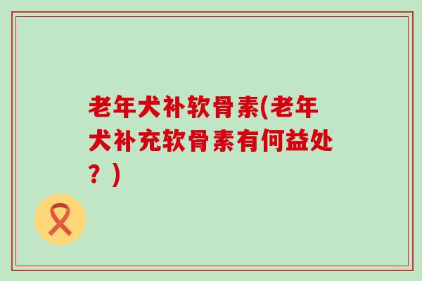 老年犬补软骨素(老年犬补充软骨素有何益处?)-第1张图片-氨糖科普网 老年犬补软骨素(老年犬补充软骨素有何益处?)-第1张图片-氨糖科普网
