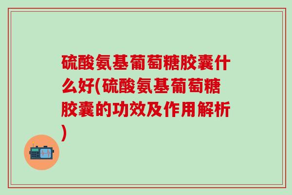 硫酸氨基葡萄糖胶囊什么好(硫酸氨基葡萄糖胶囊的功效及作用解析)-第1张图片-氨糖科普网 硫酸氨基葡萄糖胶囊什么好(硫酸氨基葡萄糖胶囊的功效及作用解析)-第1张图片-氨糖科普网