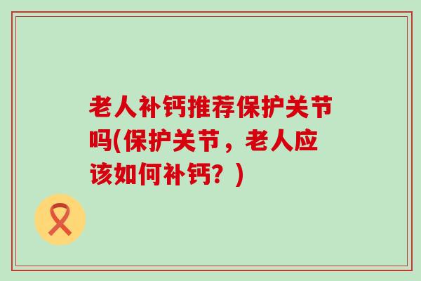 老人补钙推荐保护关节吗(保护关节,老人应该如何补钙?)-第1张图片-氨糖科普网 老人补钙推荐保护关节吗(保护关节,老人应该如何补钙?)-第1张图片-氨糖科普网