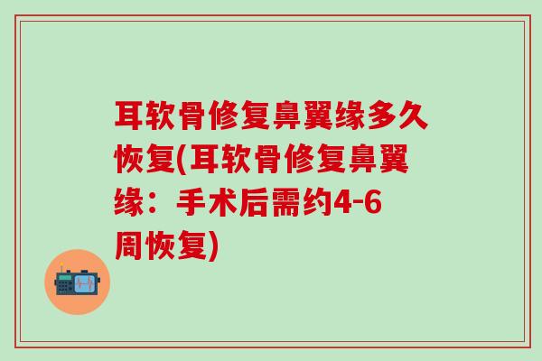 耳软骨修复鼻翼缘多久恢复(耳软骨修复鼻翼缘:手术后需约4-6周恢复)-第1张图片-氨糖科普网 耳软骨修复鼻翼缘多久恢复(耳软骨修复鼻翼缘:手术后需约4-6周恢复)-第1张图片-氨糖科普网