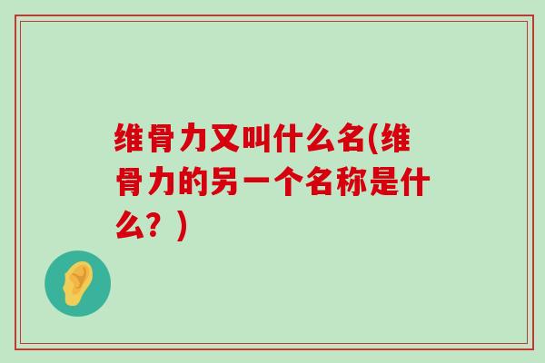 维骨力又叫什么名(维骨力的另一个名称是什么?)-第1张图片-氨糖科普网 维骨力又叫什么名(维骨力的另一个名称是什么?)-第1张图片-氨糖科普网