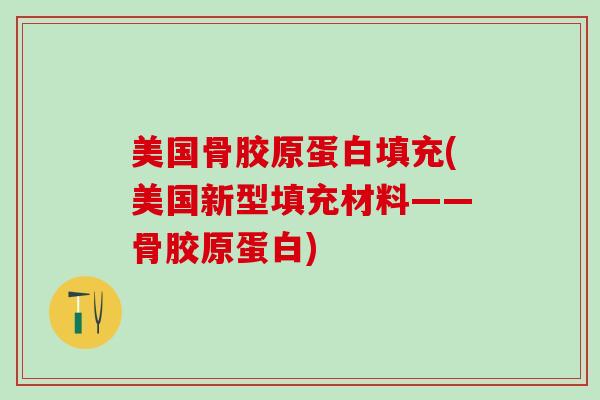 美国骨胶原蛋白填充(美国新型填充材料——骨胶原蛋白)-第1张图片-氨糖科普网 美国骨胶原蛋白填充(美国新型填充材料——骨胶原蛋白)-第1张图片-氨糖科普网