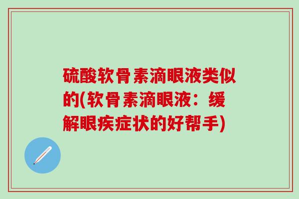 硫酸软骨素滴眼液类似的(软骨素滴眼液：缓解眼疾症状的好帮手)-第1张图片-氨糖科普网