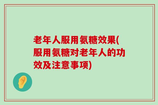 老年人服用氨糖效果(服用氨糖对老年人的功效及注意事项)-第1张图片-氨糖科普网 老年人服用氨糖效果(服用氨糖对老年人的功效及注意事项)-第1张图片-氨糖科普网