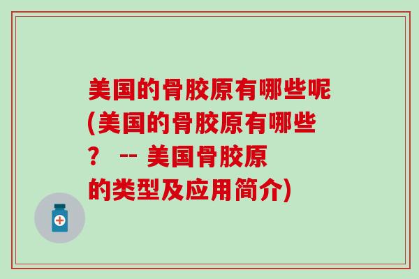 美国的骨胶原有哪些呢(美国的骨胶原有哪些？ -- 美国骨胶原的类型及应用简介)-第1张图片-氨糖科普网