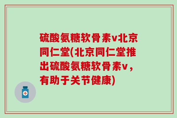 硫酸氨糖软骨素v北京同仁堂(北京同仁堂推出硫酸氨糖软骨素v,有助于关节健康)-第1张图片-氨糖科普网 硫酸氨糖软骨素v北京同仁堂(北京同仁堂推出硫酸氨糖软骨素v,有助于关节健康)-第1张图片-氨糖科普网