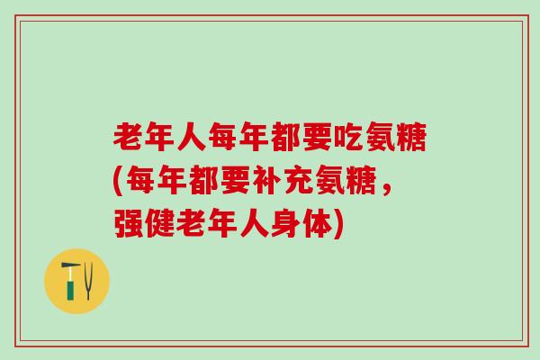 老年人每年都要吃氨糖(每年都要补充氨糖,强健老年人身体)-第1张图片-氨糖科普网 老年人每年都要吃氨糖(每年都要补充氨糖,强健老年人身体)-第1张图片-氨糖科普网
