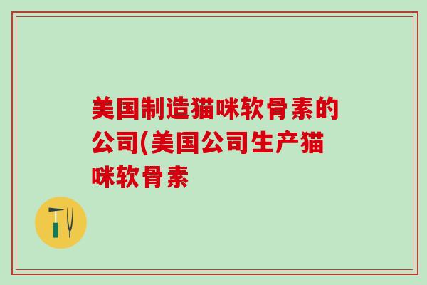 美国制造猫咪软骨素的公司(美国公司生产猫咪软骨素-第1张图片-氨糖科普网 美国制造猫咪软骨素的公司(美国公司生产猫咪软骨素-第1张图片-氨糖科普网