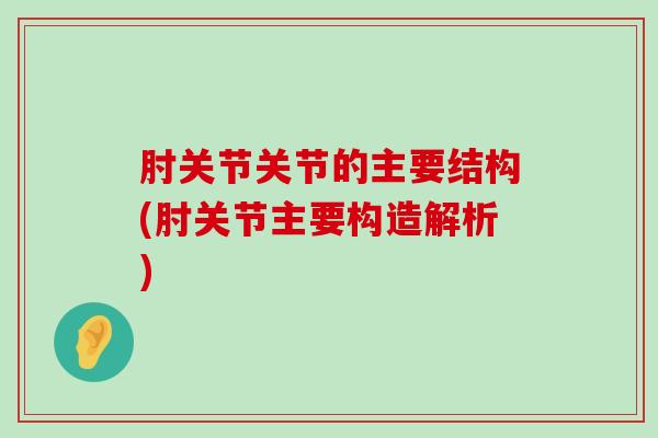 肘关节关节的主要结构(肘关节主要构造解析)-第1张图片-氨糖科普网 肘关节关节的主要结构(肘关节主要构造解析)-第1张图片-氨糖科普网
