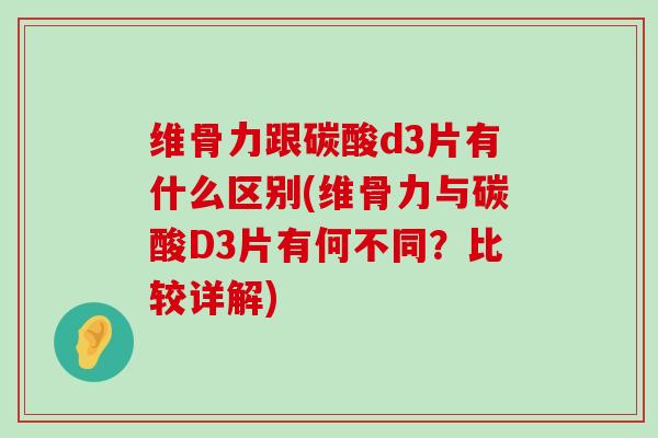 维骨力跟碳酸d3片有什么区别(维骨力与碳酸D3片有何不同?比较详解)-第1张图片-氨糖科普网 维骨力跟碳酸d3片有什么区别(维骨力与碳酸D3片有何不同?比较详解)-第1张图片-氨糖科普网