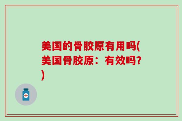 美国的骨胶原有用吗(美国骨胶原：有效吗？)-第1张图片-氨糖科普网