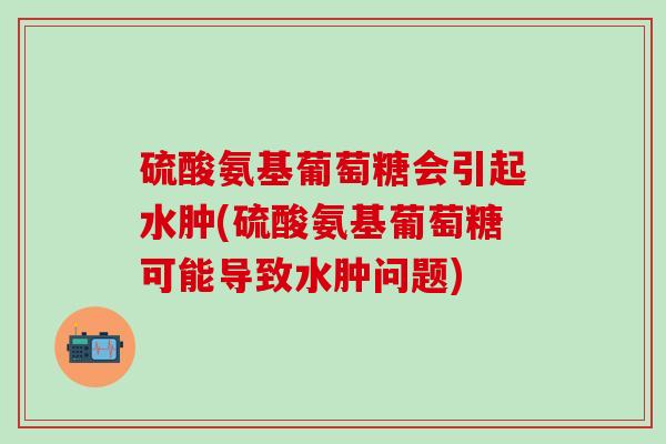 硫酸氨基葡萄糖会引起水肿(硫酸氨基葡萄糖可能导致水肿问题)-第1张图片-氨糖科普网