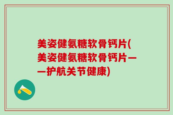美姿健氨糖软骨钙片(美姿健氨糖软骨钙片——护航关节健康)-第1张图片-氨糖科普网 美姿健氨糖软骨钙片(美姿健氨糖软骨钙片——护航关节健康)-第1张图片-氨糖科普网