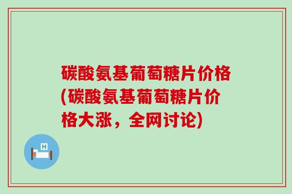 碳酸氨基葡萄糖片价格(碳酸氨基葡萄糖片价格大涨,全网讨论)-第1张图片-氨糖科普网 碳酸氨基葡萄糖片价格(碳酸氨基葡萄糖片价格大涨,全网讨论)-第1张图片-氨糖科普网