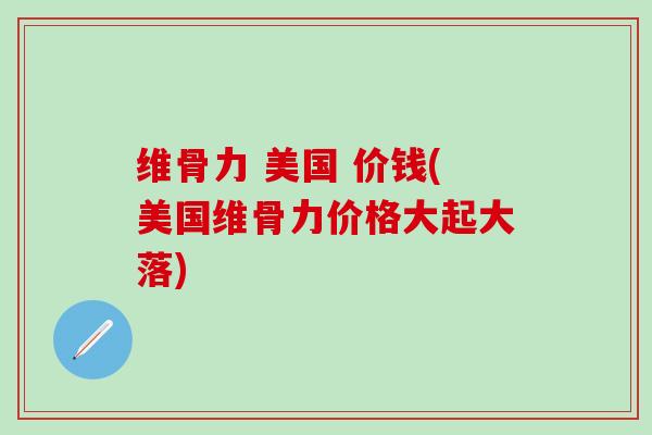 维骨力 美国 价钱(美国维骨力价格大起大落)-第1张图片-氨糖科普网 维骨力 美国 价钱(美国维骨力价格大起大落)-第1张图片-氨糖科普网
