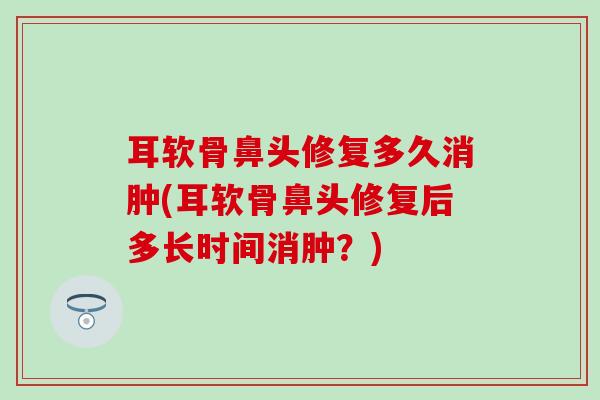 耳软骨鼻头修复多久消肿(耳软骨鼻头修复后多长时间消肿?)-第1张图片-氨糖科普网 耳软骨鼻头修复多久消肿(耳软骨鼻头修复后多长时间消肿?)-第1张图片-氨糖科普网