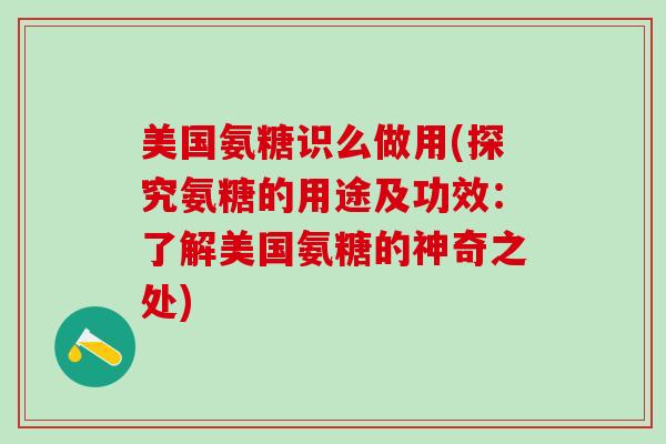 美国氨糖识么做用(探究氨糖的用途及功效:了解美国氨糖的神奇之处)-第1张图片-氨糖科普网 美国氨糖识么做用(探究氨糖的用途及功效:了解美国氨糖的神奇之处)-第1张图片-氨糖科普网