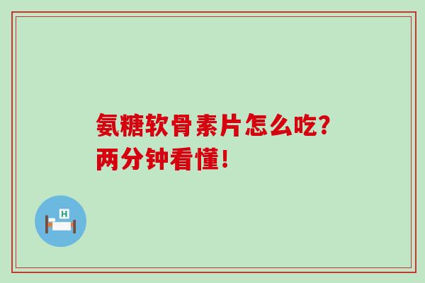 氨糖软骨素片怎么吃?两分钟看懂!-第1张图片-氨糖科普网 氨糖软骨素片怎么吃?两分钟看懂!-第1张图片-氨糖科普网