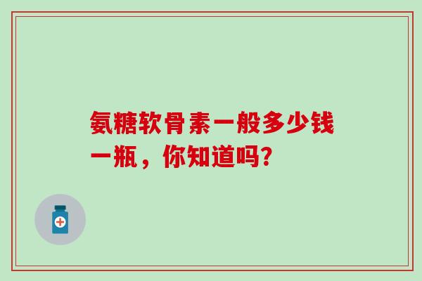 氨糖软骨素一般多少钱一瓶,你知道吗?-第1张图片-氨糖科普网 氨糖软骨素一般多少钱一瓶,你知道吗?-第1张图片-氨糖科普网