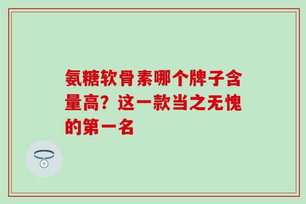 氨糖软骨素哪个牌子含量高?这一款当之无愧的第一名-第1张图片-氨糖科普网 氨糖软骨素哪个牌子含量高?这一款当之无愧的第一名-第1张图片-氨糖科普网