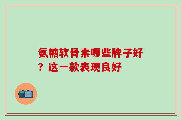 氨糖软骨素哪些牌子好?这一款表现良好-第1张图片-氨糖科普网 氨糖软骨素哪些牌子好?这一款表现良好-第1张图片-氨糖科普网