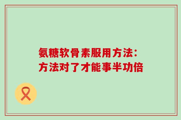 氨糖软骨素服用方法:方法对了才能事半功倍-第1张图片-氨糖科普网 氨糖软骨素服用方法:方法对了才能事半功倍-第1张图片-氨糖科普网