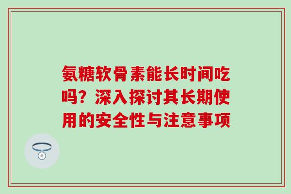 氨糖软骨素能长时间吃吗？深入探讨其长期使用的安全性与注意事项-第1张图片-氨糖科普网