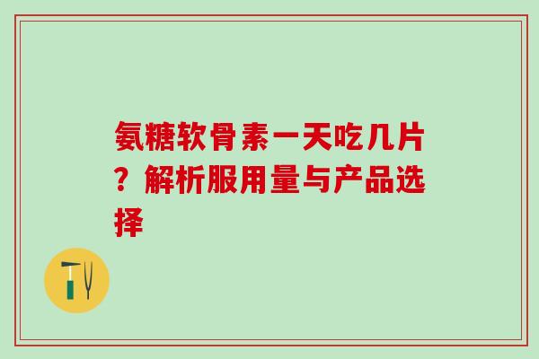 氨糖软骨素一天吃几片？解析服用量与产品选择-第1张图片-氨糖科普网