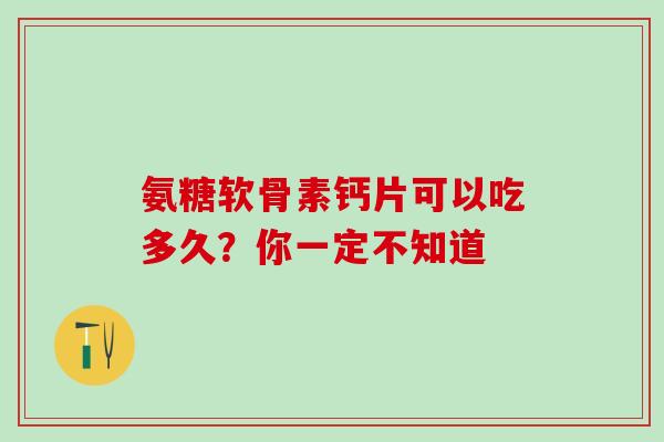 氨糖软骨素钙片可以吃多久?你一定不知道-第1张图片-氨糖科普网 氨糖软骨素钙片可以吃多久?你一定不知道-第1张图片-氨糖科普网