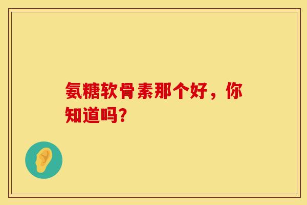 氨糖软骨素那个好,你知道吗?-第1张图片-氨糖科普网 氨糖软骨素那个好,你知道吗?-第1张图片-氨糖科普网