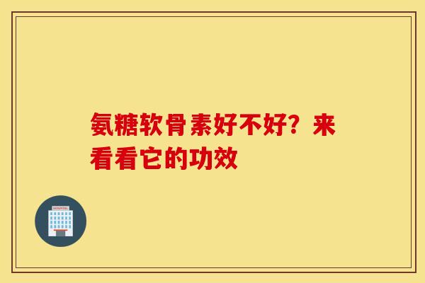 氨糖软骨素好不好?来看看它的功效-第1张图片-氨糖科普网 氨糖软骨素好不好?来看看它的功效-第1张图片-氨糖科普网
