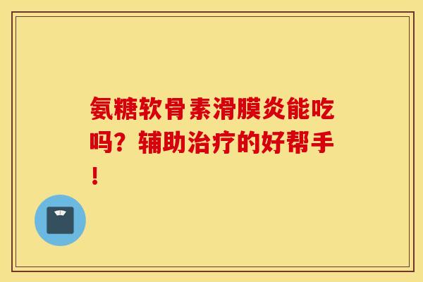 氨糖软骨素滑膜炎能吃吗?辅助治疗的好帮手!-第1张图片-氨糖科普网 氨糖软骨素滑膜炎能吃吗?辅助治疗的好帮手!-第1张图片-氨糖科普网