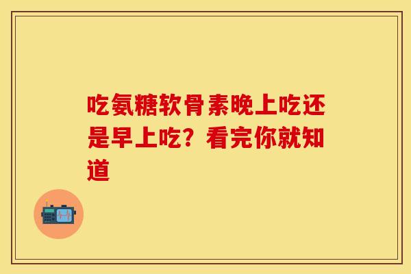 吃氨糖软骨素晚上吃还是早上吃？看完你就知道-第1张图片-氨糖科普网