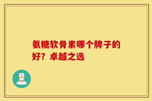 氨糖软骨素哪个牌子的好?卓越之选-第1张图片-氨糖科普网 氨糖软骨素哪个牌子的好?卓越之选-第1张图片-氨糖科普网