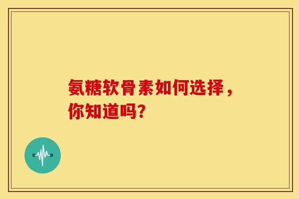 氨糖软骨素如何选择,你知道吗?-第1张图片-氨糖科普网 氨糖软骨素如何选择,你知道吗?-第1张图片-氨糖科普网