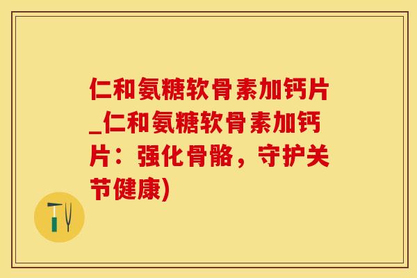 仁和氨糖软骨素加钙片_仁和氨糖软骨素加钙片：强化骨骼，守护关节健康)-第1张图片-氨糖科普网