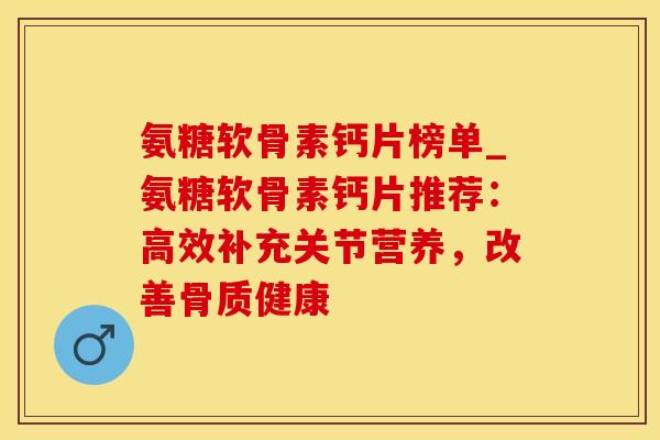 氨糖软骨素钙片榜单_氨糖软骨素钙片推荐:高效补充关节营养,改善骨质健康-第1张图片-氨糖科普网 氨糖软骨素钙片榜单_氨糖软骨素钙片推荐:高效补充关节营养,改善骨质健康-第1张图片-氨糖科普网