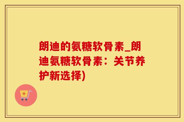朗迪的氨糖软骨素_朗迪氨糖软骨素:关节养护新选择)-第1张图片-氨糖科普网 朗迪的氨糖软骨素_朗迪氨糖软骨素:关节养护新选择)-第1张图片-氨糖科普网