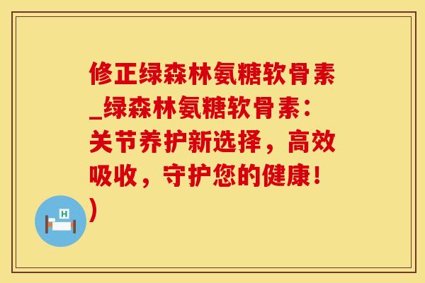 修正绿森林氨糖软骨素_绿森林氨糖软骨素:关节养护新选择,高效吸收,守护您的健康!)-第1张图片-氨糖科普网 修正绿森林氨糖软骨素_绿森林氨糖软骨素:关节养护新选择,高效吸收,守护您的健康!)-第1张图片-氨糖科普网