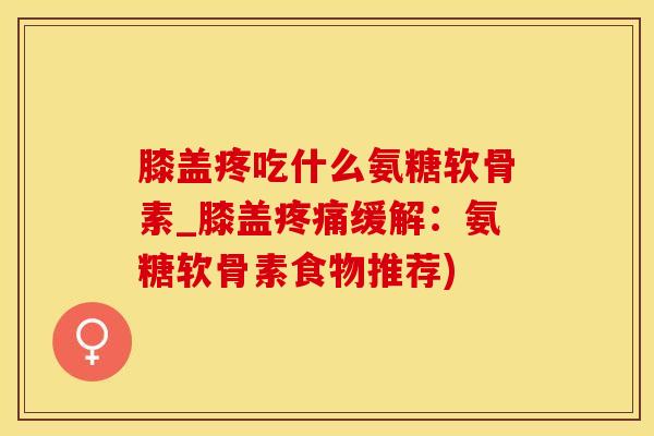 膝盖疼吃什么氨糖软骨素_膝盖疼痛缓解:氨糖软骨素食物推荐)-第1张图片-氨糖科普网 膝盖疼吃什么氨糖软骨素_膝盖疼痛缓解:氨糖软骨素食物推荐)-第1张图片-氨糖科普网