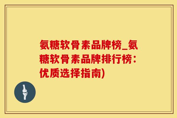 氨糖软骨素品牌榜_氨糖软骨素品牌排行榜:优质选择指南)-第1张图片-氨糖科普网 氨糖软骨素品牌榜_氨糖软骨素品牌排行榜:优质选择指南)-第1张图片-氨糖科普网