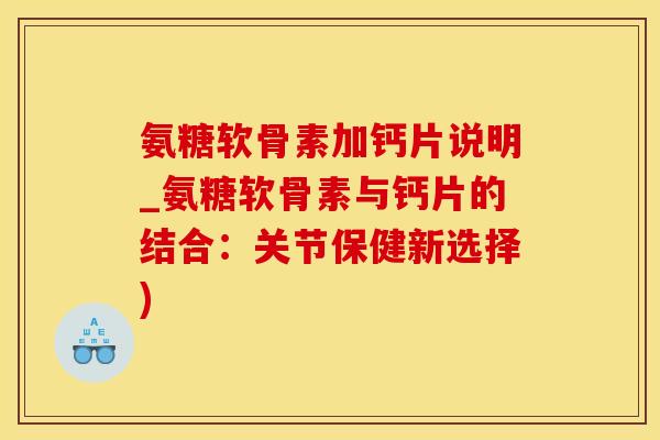 氨糖软骨素加钙片说明_氨糖软骨素与钙片的结合：关节保健新选择)-第1张图片-氨糖科普网