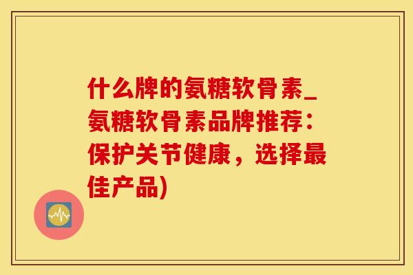 什么牌的氨糖软骨素_氨糖软骨素品牌推荐:保护关节健康,选择最佳产品)-第1张图片-氨糖科普网 什么牌的氨糖软骨素_氨糖软骨素品牌推荐:保护关节健康,选择最佳产品)-第1张图片-氨糖科普网