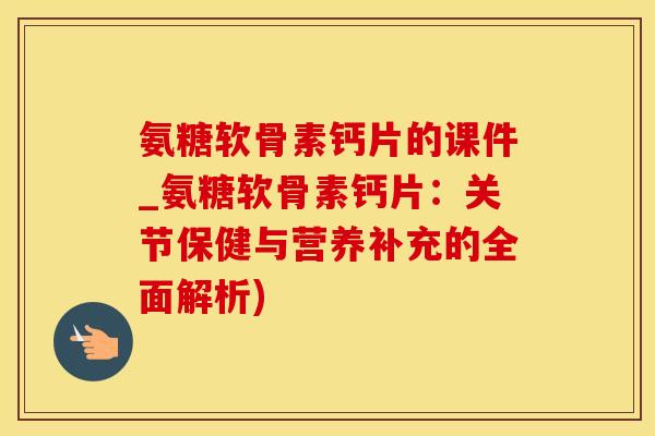 氨糖软骨素钙片的课件_氨糖软骨素钙片:关节保健与营养补充的全面解析)-第1张图片-氨糖科普网 氨糖软骨素钙片的课件_氨糖软骨素钙片:关节保健与营养补充的全面解析)-第1张图片-氨糖科普网
