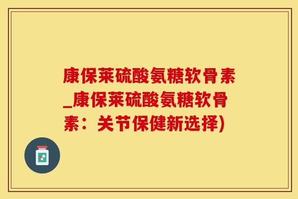 康保莱硫酸氨糖软骨素_康保莱硫酸氨糖软骨素:关节保健新选择)-第1张图片-氨糖科普网 康保莱硫酸氨糖软骨素_康保莱硫酸氨糖软骨素:关节保健新选择)-第1张图片-氨糖科普网