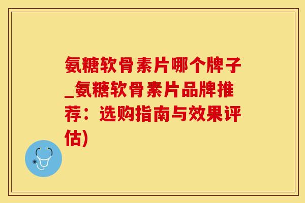 氨糖软骨素片哪个牌子_氨糖软骨素片品牌推荐:选购指南与效果评估)-第1张图片-氨糖科普网 氨糖软骨素片哪个牌子_氨糖软骨素片品牌推荐:选购指南与效果评估)-第1张图片-氨糖科普网