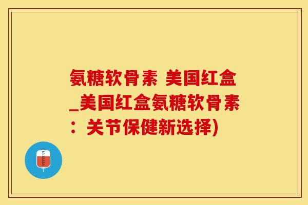 氨糖软骨素 美国红盒_美国红盒氨糖软骨素：关节保健新选择)-第1张图片-氨糖科普网